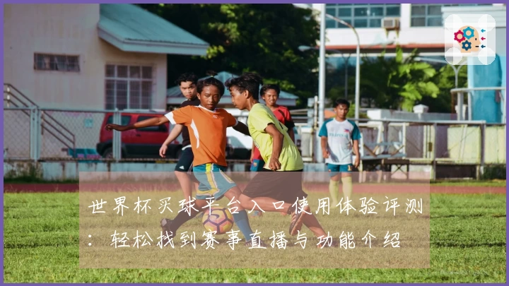 世界杯买球平台入口使用体验评测：轻松找到赛事直播与功能介绍