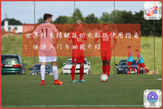 世界杯竞猜链接的电脑版使用指南：快速入门与功能介绍