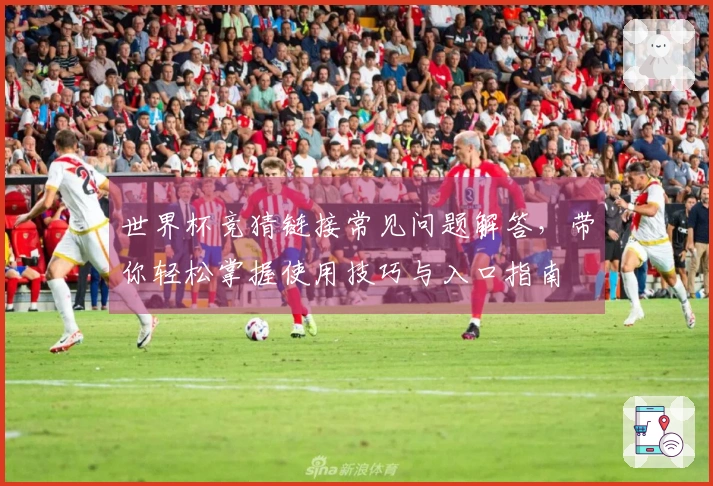 世界杯竞猜链接常见问题解答，带你轻松掌握使用技巧与入口指南