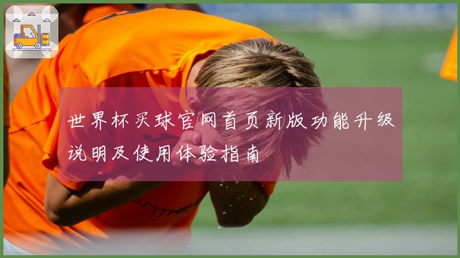世界杯买球官网首页新版功能升级说明及使用体验指南