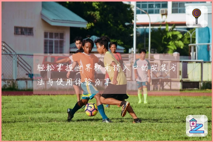 轻松掌握世界杯竞猜入口的安装方法与使用体验分享