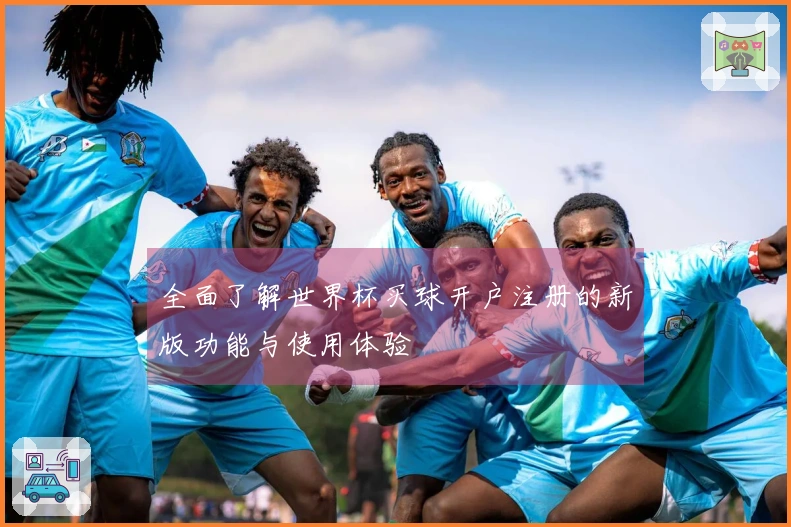 全面了解世界杯买球开户注册的新版功能与使用体验