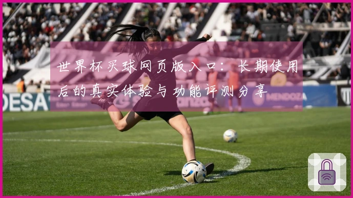 世界杯买球网页版入口：长期使用后的真实体验与功能评测分享