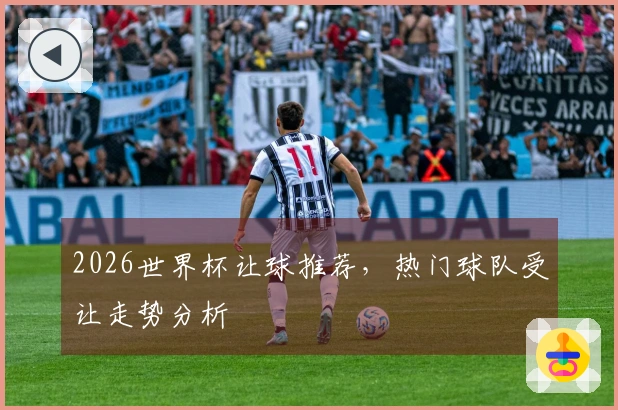 2026世界杯让球推荐，热门球队受让走势分析