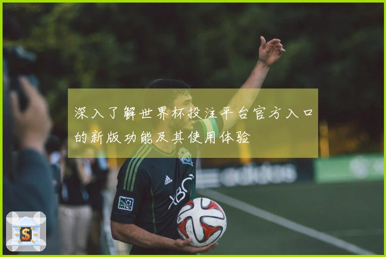 深入了解世界杯投注平台官方入口的新版功能及其使用体验