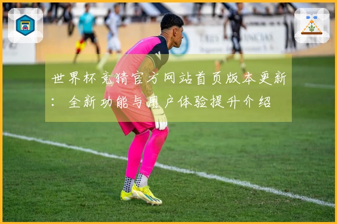 世界杯竞猜官方网站首页版本更新：全新功能与用户体验提升介绍