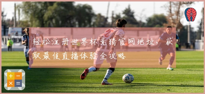 轻松注册世界杯竞猜官网地址，获取最佳直播体验全攻略