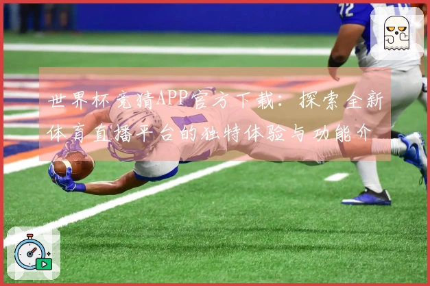 世界杯竞猜APP官方下载：探索全新体育直播平台的独特体验与功能介绍