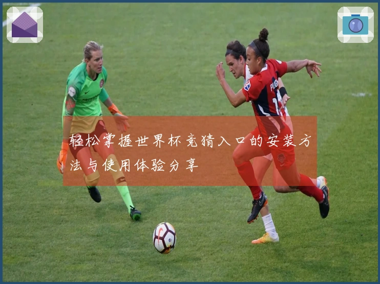 轻松掌握世界杯竞猜入口的安装方法与使用体验分享