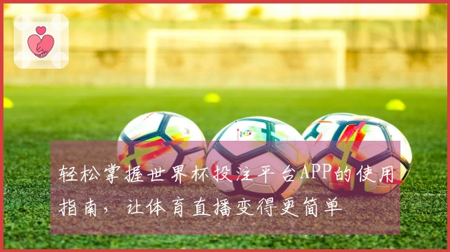 轻松掌握世界杯投注平台APP的使用指南，让体育直播变得更简单