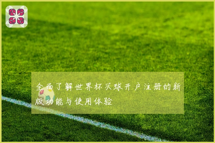 全面了解世界杯买球开户注册的新版功能与使用体验
