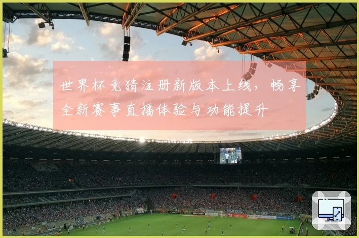 世界杯竞猜注册新版本上线，畅享全新赛事直播体验与功能提升