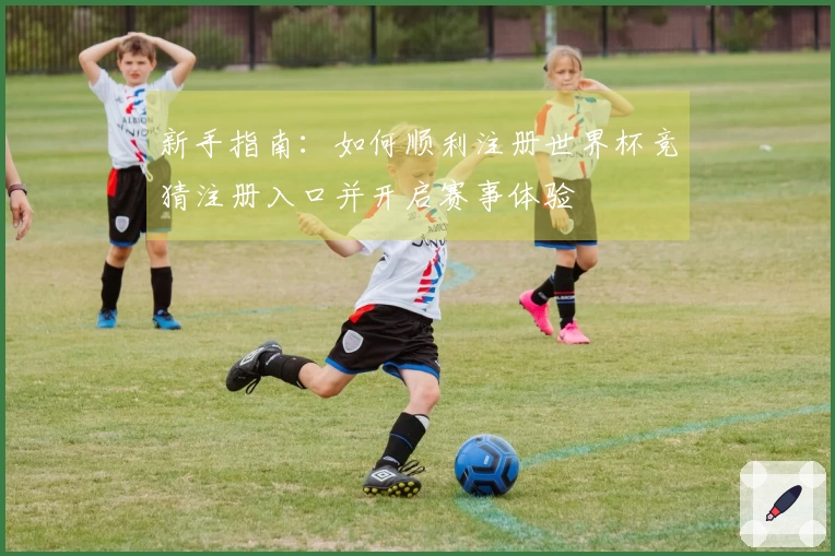 新手指南：如何顺利注册世界杯竞猜注册入口并开启赛事体验