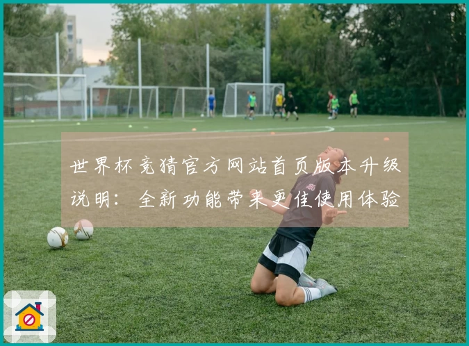 世界杯竞猜官方网站首页版本升级说明：全新功能带来更佳使用体验