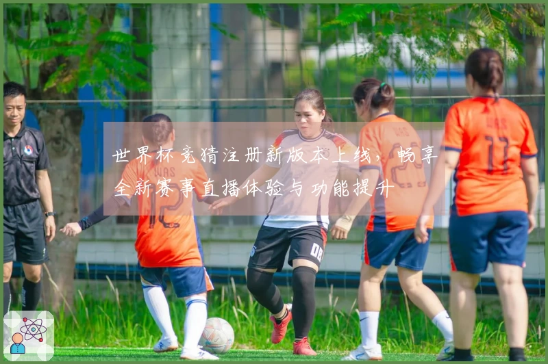 世界杯竞猜注册新版本上线，畅享全新赛事直播体验与功能提升