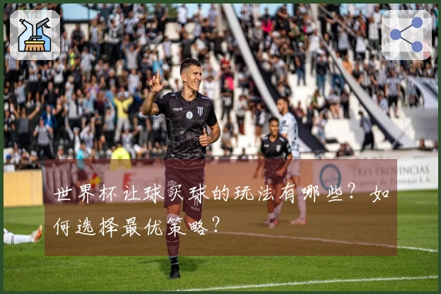 世界杯让球买球的玩法有哪些？如何选择最优策略？
