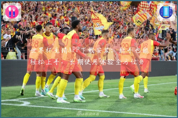 世界杯竞猜APP下载安装：新手也能轻松上手，长期使用体验全方位分享