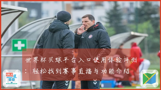 世界杯买球平台入口使用体验评测：轻松找到赛事直播与功能介绍