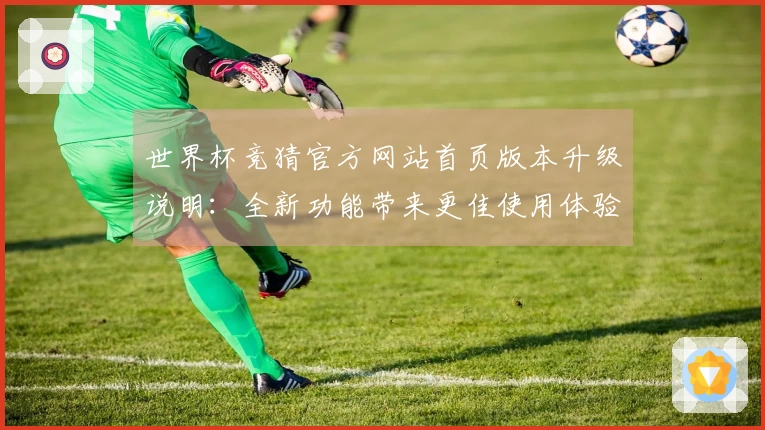 世界杯竞猜官方网站首页版本升级说明：全新功能带来更佳使用体验