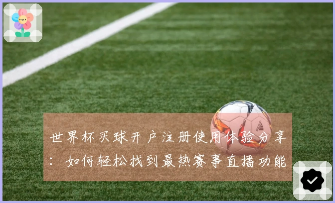 世界杯买球开户注册使用体验分享：如何轻松找到最热赛事直播功能