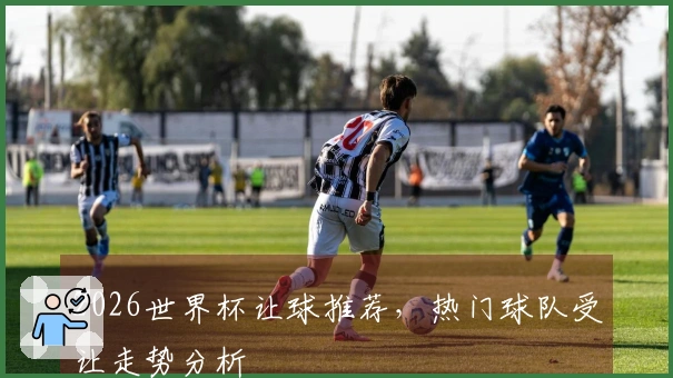 2026世界杯让球推荐，热门球队受让走势分析