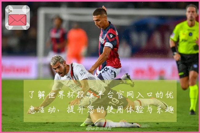 了解世界杯投注平台官网入口的优惠活动，提升您的使用体验与乐趣
