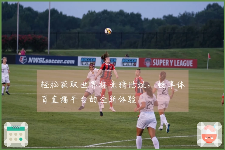 轻松获取世界杯竞猜地址，畅享体育直播平台的全新体验