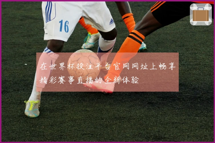 在世界杯投注平台官网网址上畅享精彩赛事直播的全新体验