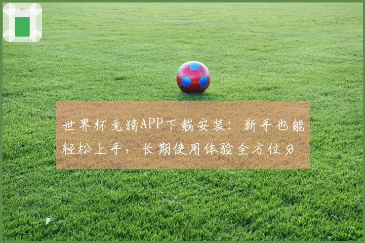 世界杯竞猜APP下载安装：新手也能轻松上手，长期使用体验全方位分享