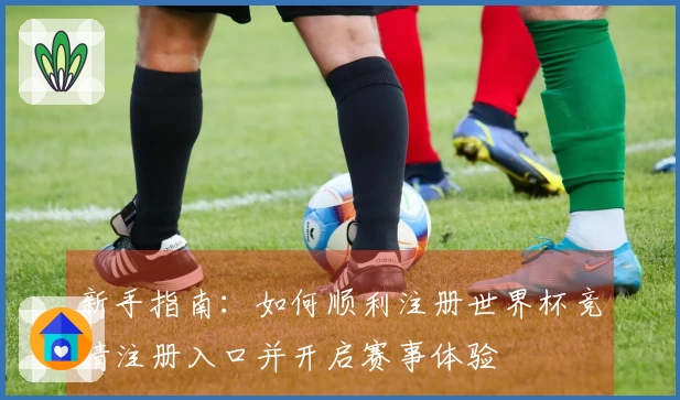 新手指南：如何顺利注册世界杯竞猜注册入口并开启赛事体验