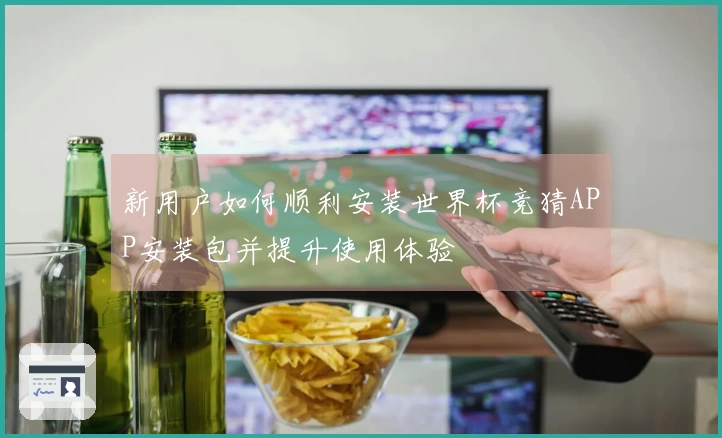 新用户如何顺利安装世界杯竞猜APP安装包并提升使用体验