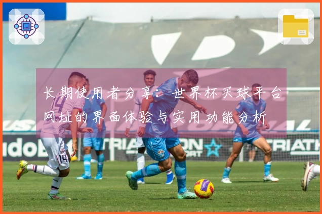 长期使用者分享：世界杯买球平台网址的界面体验与实用功能分析