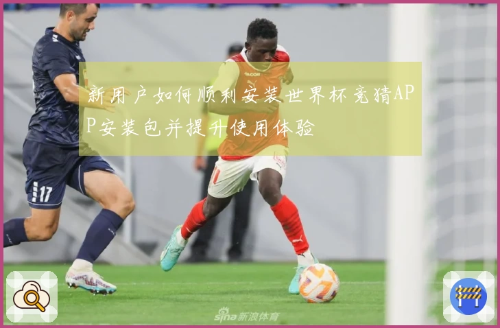 新用户如何顺利安装世界杯竞猜APP安装包并提升使用体验